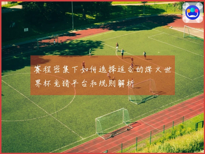 赛程密集下如何选择适合的烽火世界杯竞猜平台和规则解析