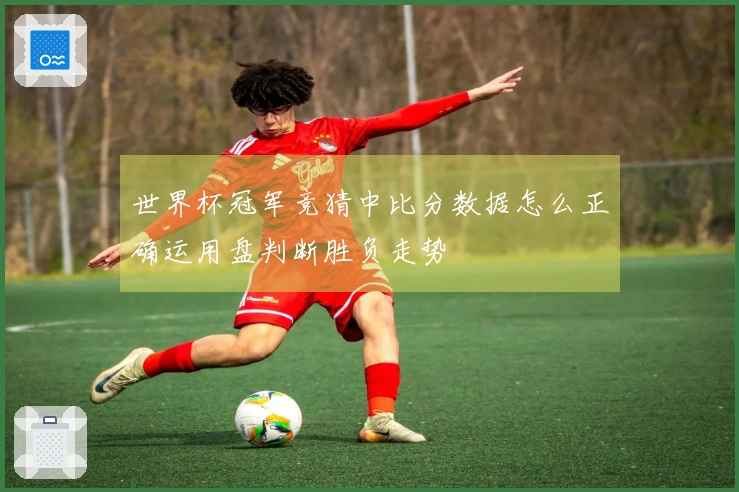 世界杯冠军竞猜中比分数据怎么正确运用盘判断胜负走势