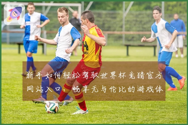 新手如何轻松驾驭世界杯竞猜官方网站入口，畅享无与伦比的游戏体验