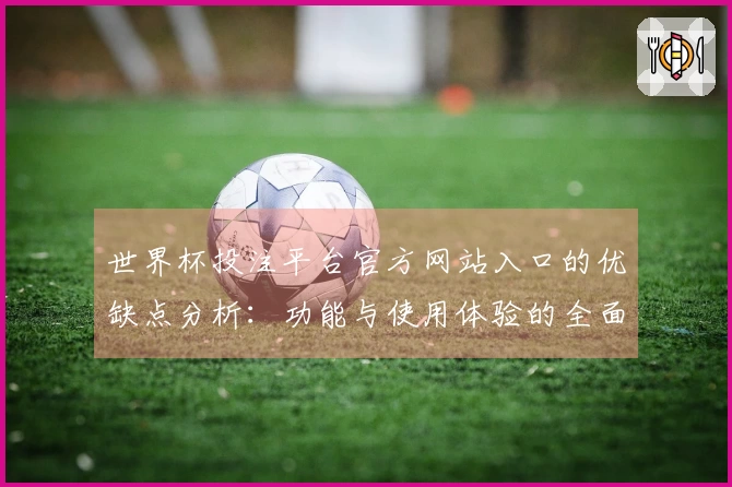 世界杯投注平台官方网站入口的优缺点分析：功能与使用体验的全面评估