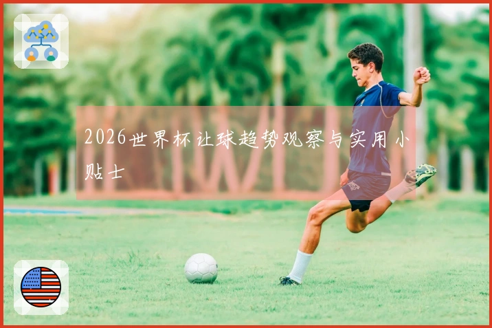 2026世界杯让球趋势观察与实用小贴士