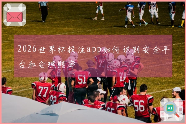 2026世界杯投注app如何识别安全平台和合理赔率