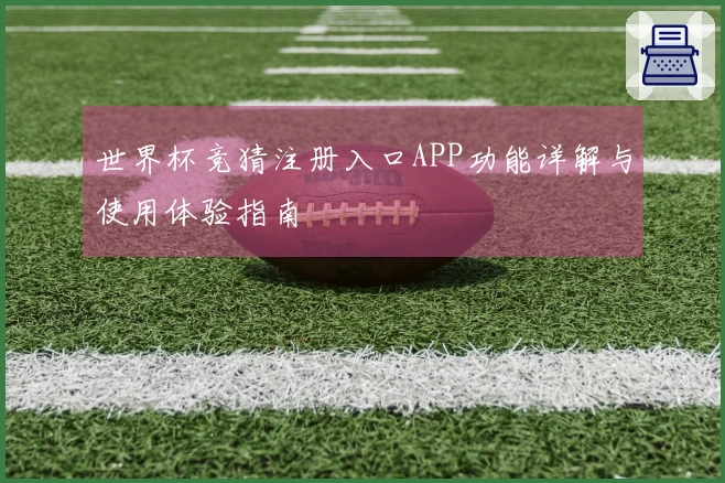 世界杯竞猜注册入口APP功能详解与使用体验指南