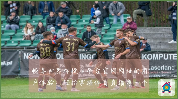 畅享世界杯投注平台官网网址的用户体验，轻松掌握体育直播每一个精彩瞬间
