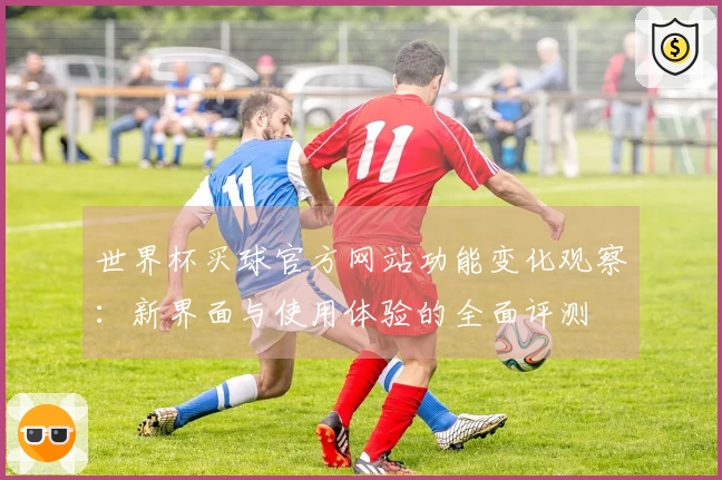 世界杯买球官方网站功能变化观察：新界面与使用体验的全面评测