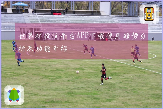 世界杯投注平台APP下载使用趋势分析及功能介绍