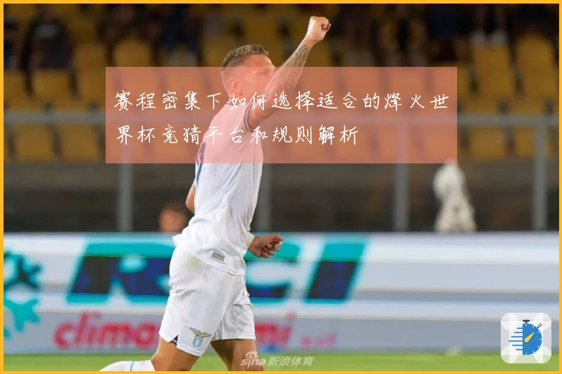 赛程密集下如何选择适合的烽火世界杯竞猜平台和规则解析