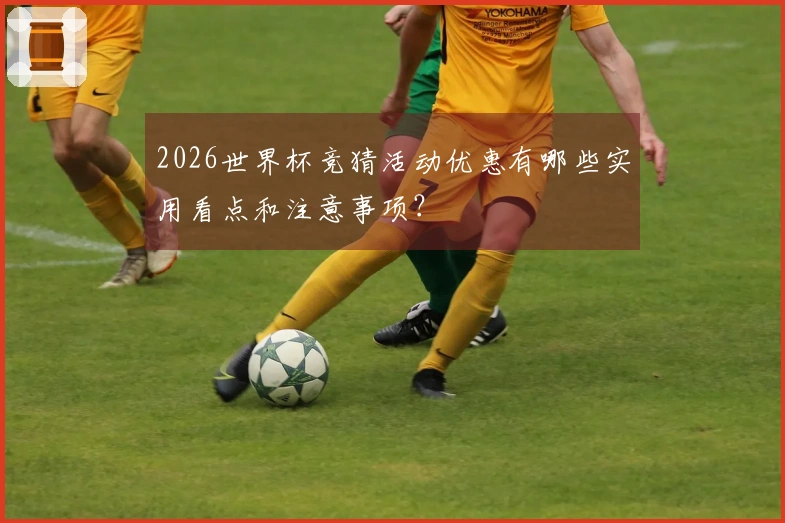 2026世界杯竞猜活动优惠有哪些实用看点和注意事项?