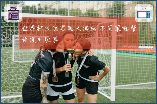 世界杯投注思路大揭秘 不同策略帮你提升胜算