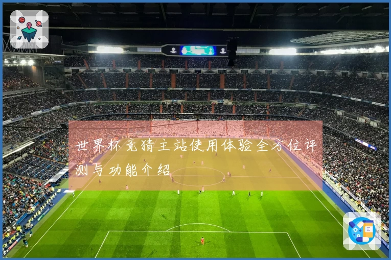 世界杯竞猜主站使用体验全方位评测与功能介绍