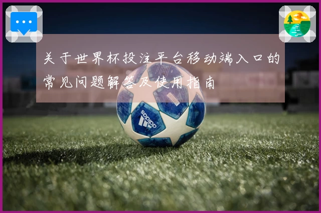 关于世界杯投注平台移动端入口的常见问题解答及使用指南