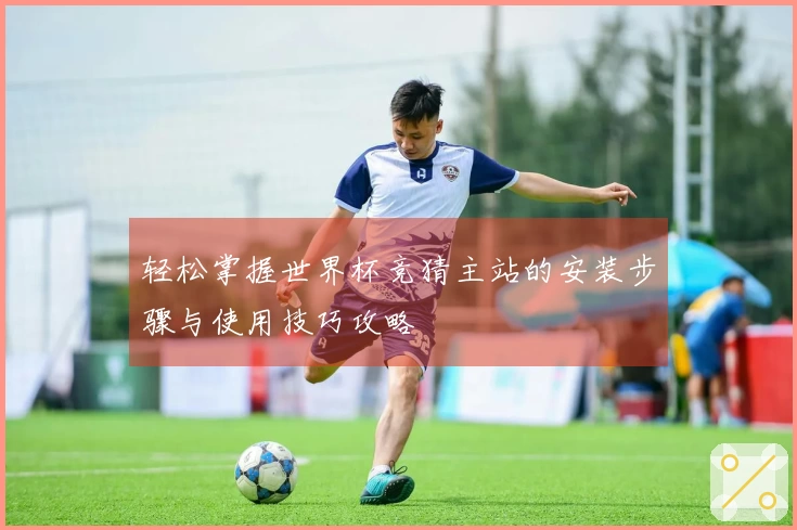 轻松掌握世界杯竞猜主站的安装步骤与使用技巧攻略