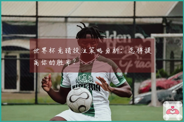 世界杯竞猜投注策略分析：怎样提高你的胜率？