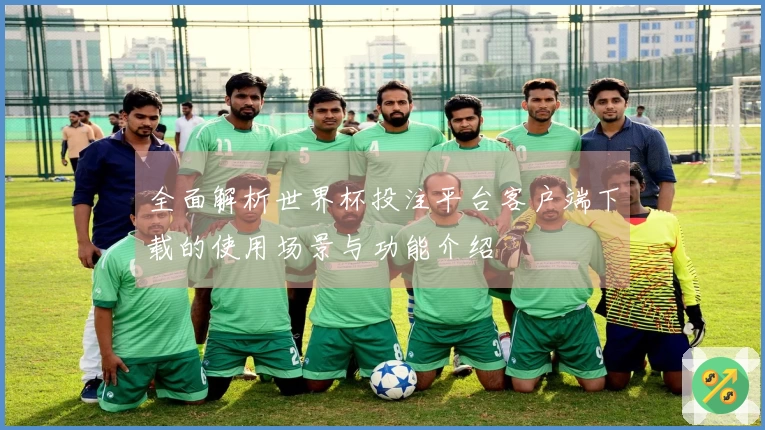 全面解析世界杯投注平台客户端下载的使用场景与功能介绍