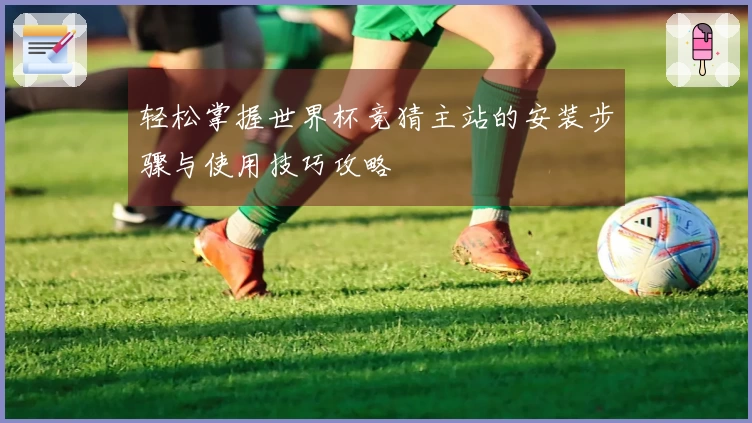 轻松掌握世界杯竞猜主站的安装步骤与使用技巧攻略