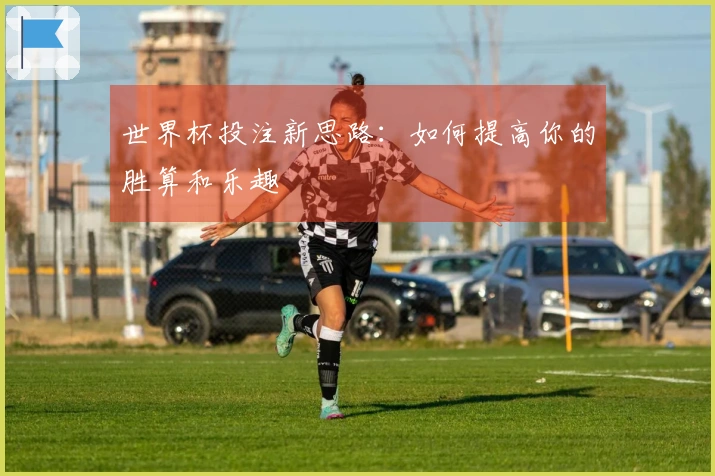 世界杯投注新思路:如何提高你的胜算和乐趣