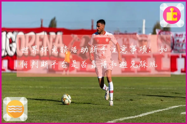 世界杯竞猜活动新手注意事项:如何判断平台是否靠谱和避免踩坑