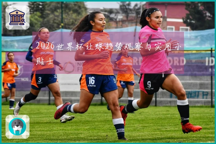 2026世界杯让球趋势观察与实用小贴士