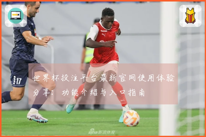 世界杯投注平台最新官网使用体验分享：功能介绍与入口指南