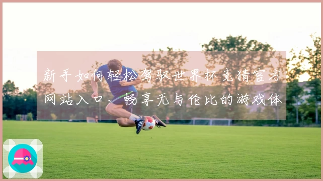 新手如何轻松驾驭世界杯竞猜官方网站入口，畅享无与伦比的游戏体验